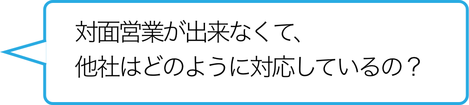 対面営業が出来なくて、他社はどのように対応しているの？