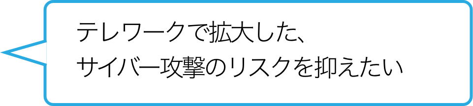 テレワークで拡大した、サイバー攻撃のリスクを抑えたい