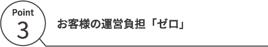 お客様の運営負担「 ゼロ 」