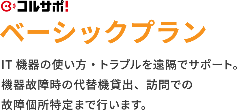 コルサポ ベーシックプラン　IT機器の使い方・トラブルを遠隔操作でサポート。故障機器時の代替機貸出、訪問での故障個所特定まで行います。