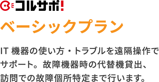 コルサポ ベーシックプラン　IT機器の使い方・トラブルを遠隔操作でサポート。故障機器時の代替機貸出、訪問での故障個所特定まで行います。