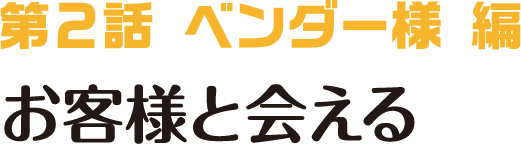 第2話 ベンダー様編 お客様と会える